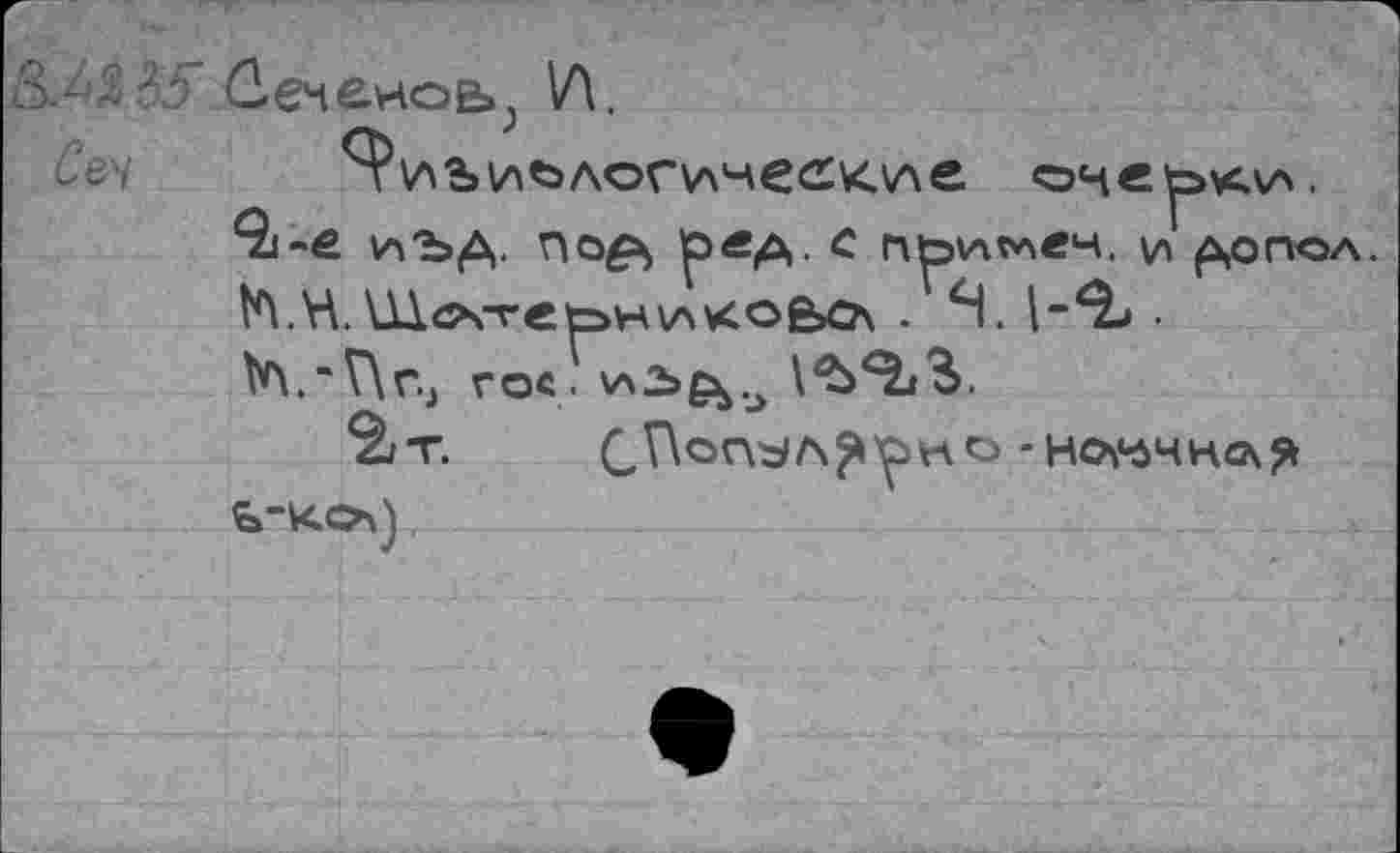 ﻿л 3 Л: Сеченов^ W
Сеу	и алогические очерки.
Qi-e пзд. no^s lpÄA- с приглеч. и ^опол.
1Л.Н.\11 cs-reьниково\ . Я. \~*Ъ ■ tV\.‘V\rj ГОС. VACsg^
2/т. СПоп^л^рно-но«чно\Я